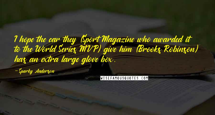 Sparky Anderson Quotes: I hope the car they (Sport Magazine who awarded it to the World Series MVP) give him (Brooks Robinson) has an extra large glove box.