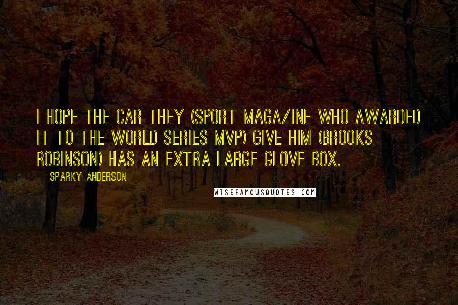 Sparky Anderson Quotes: I hope the car they (Sport Magazine who awarded it to the World Series MVP) give him (Brooks Robinson) has an extra large glove box.