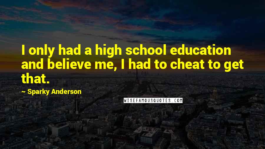 Sparky Anderson Quotes: I only had a high school education and believe me, I had to cheat to get that.