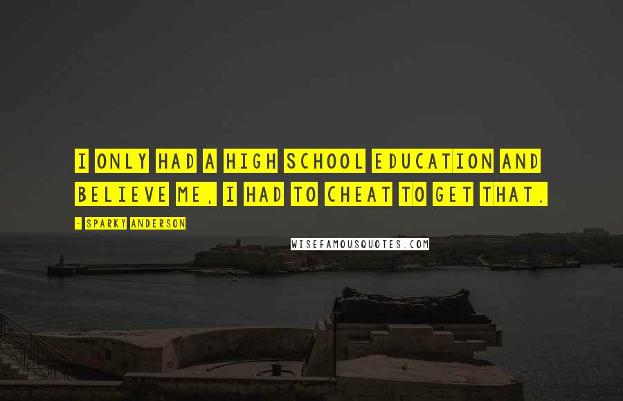 Sparky Anderson Quotes: I only had a high school education and believe me, I had to cheat to get that.