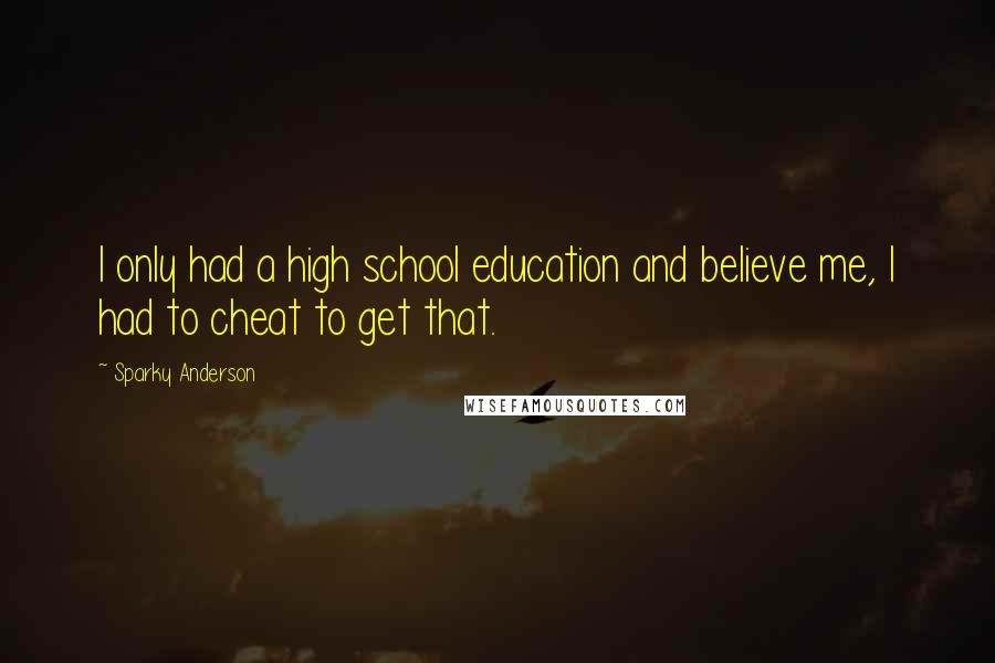Sparky Anderson Quotes: I only had a high school education and believe me, I had to cheat to get that.