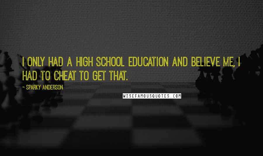 Sparky Anderson Quotes: I only had a high school education and believe me, I had to cheat to get that.