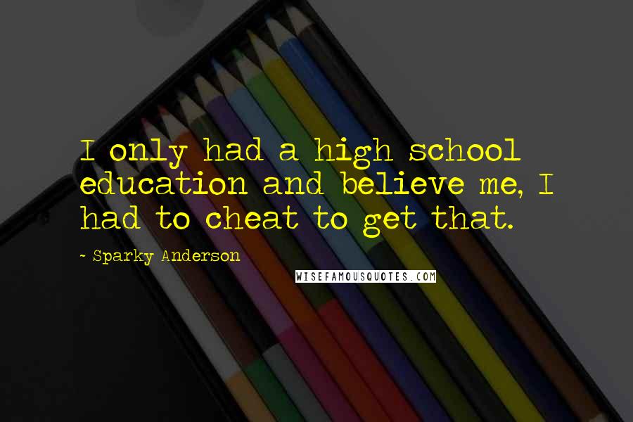 Sparky Anderson Quotes: I only had a high school education and believe me, I had to cheat to get that.