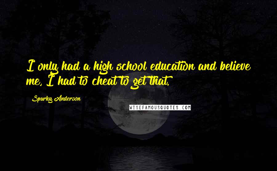 Sparky Anderson Quotes: I only had a high school education and believe me, I had to cheat to get that.