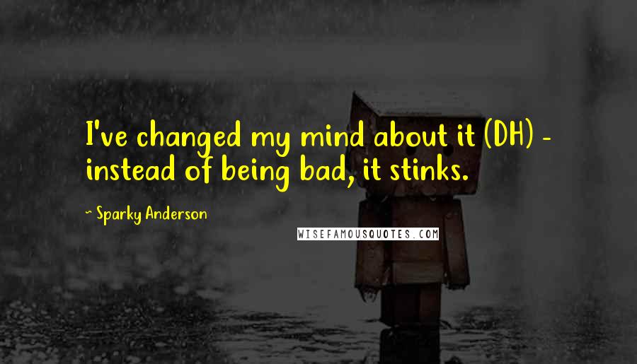 Sparky Anderson Quotes: I've changed my mind about it (DH) - instead of being bad, it stinks.