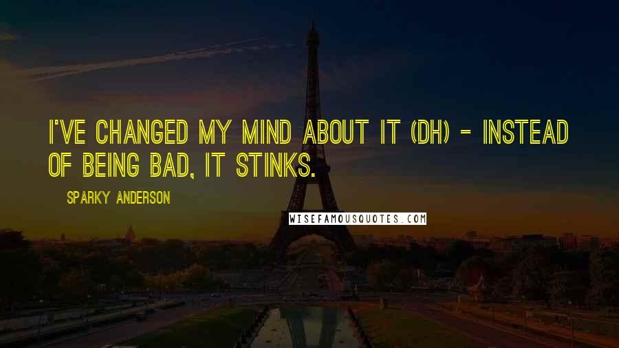 Sparky Anderson Quotes: I've changed my mind about it (DH) - instead of being bad, it stinks.