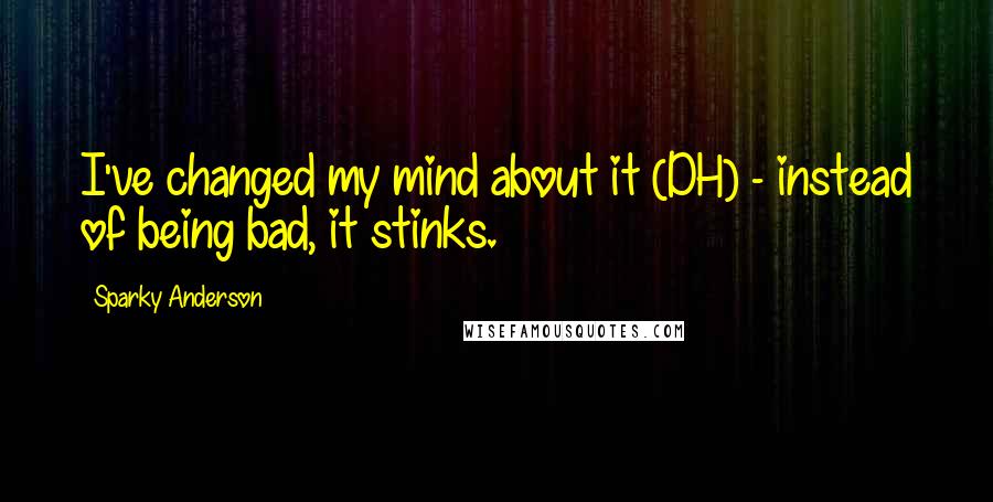 Sparky Anderson Quotes: I've changed my mind about it (DH) - instead of being bad, it stinks.