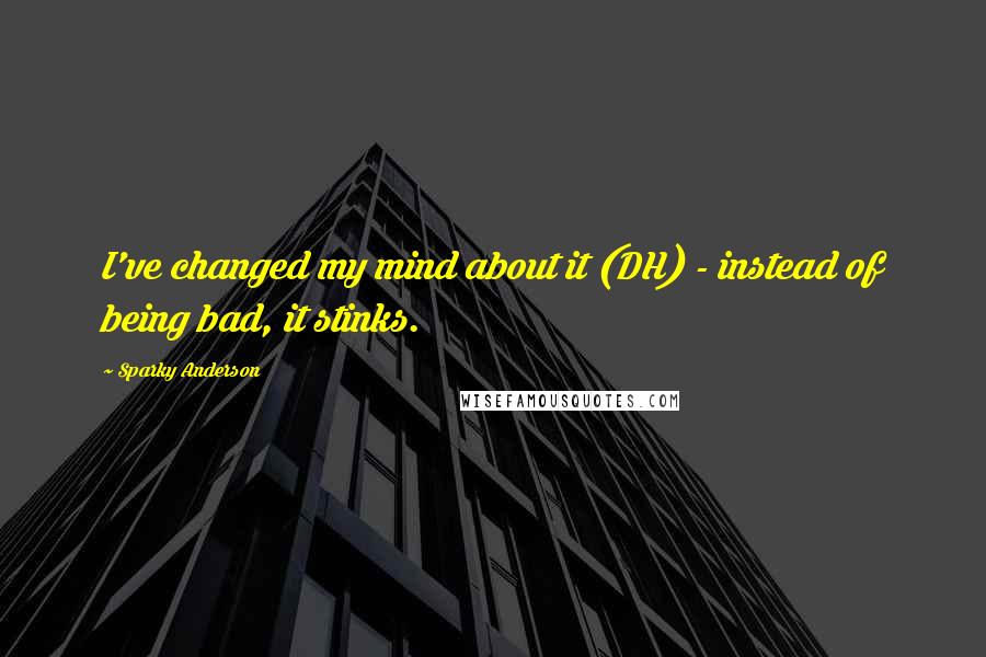 Sparky Anderson Quotes: I've changed my mind about it (DH) - instead of being bad, it stinks.