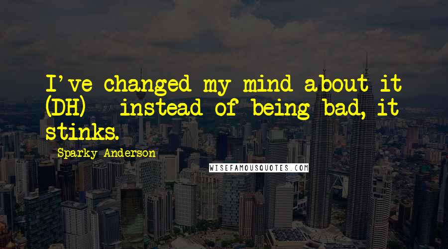 Sparky Anderson Quotes: I've changed my mind about it (DH) - instead of being bad, it stinks.