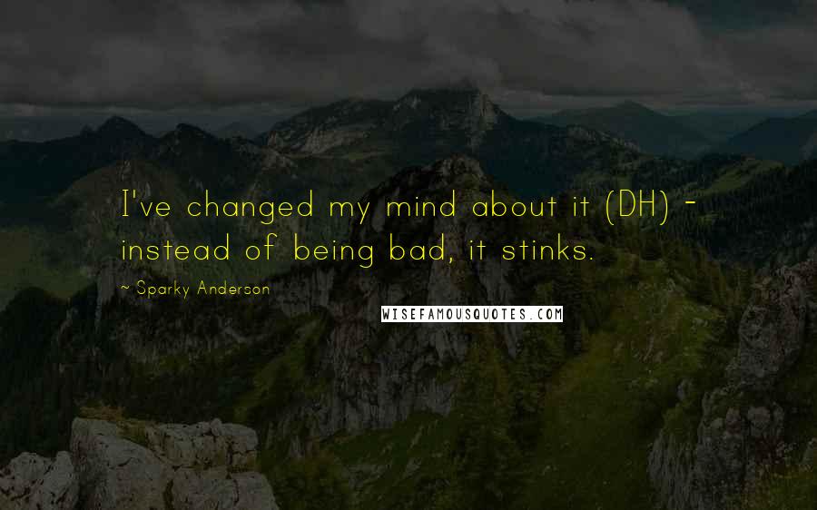 Sparky Anderson Quotes: I've changed my mind about it (DH) - instead of being bad, it stinks.