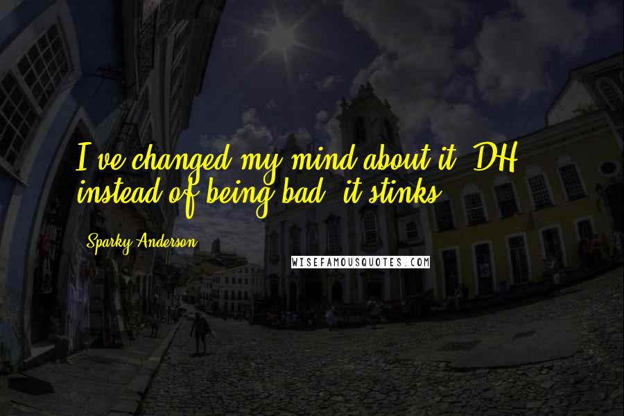 Sparky Anderson Quotes: I've changed my mind about it (DH) - instead of being bad, it stinks.