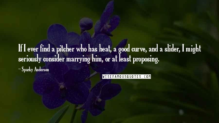 Sparky Anderson Quotes: If I ever find a pitcher who has heat, a good curve, and a slider, I might seriously consider marrying him, or at least proposing.