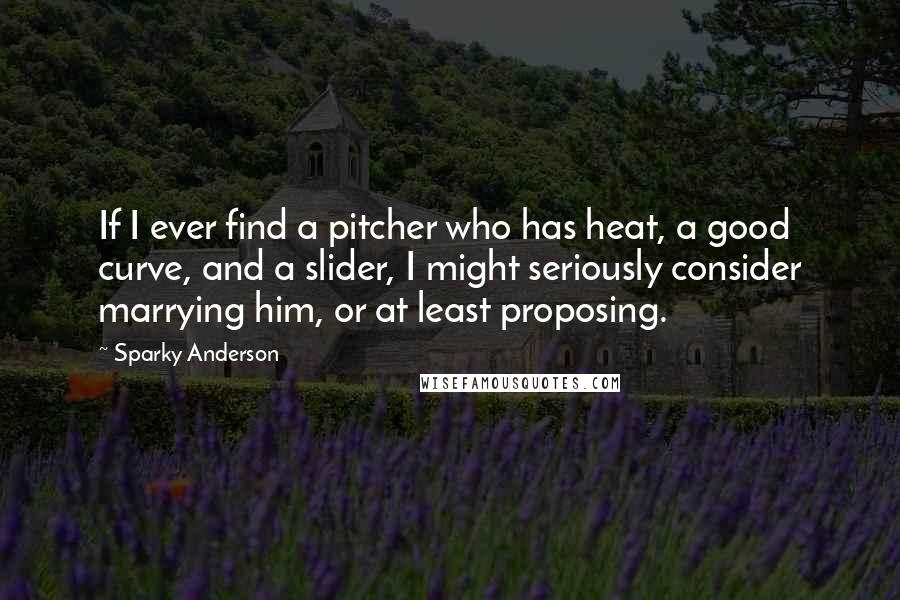 Sparky Anderson Quotes: If I ever find a pitcher who has heat, a good curve, and a slider, I might seriously consider marrying him, or at least proposing.