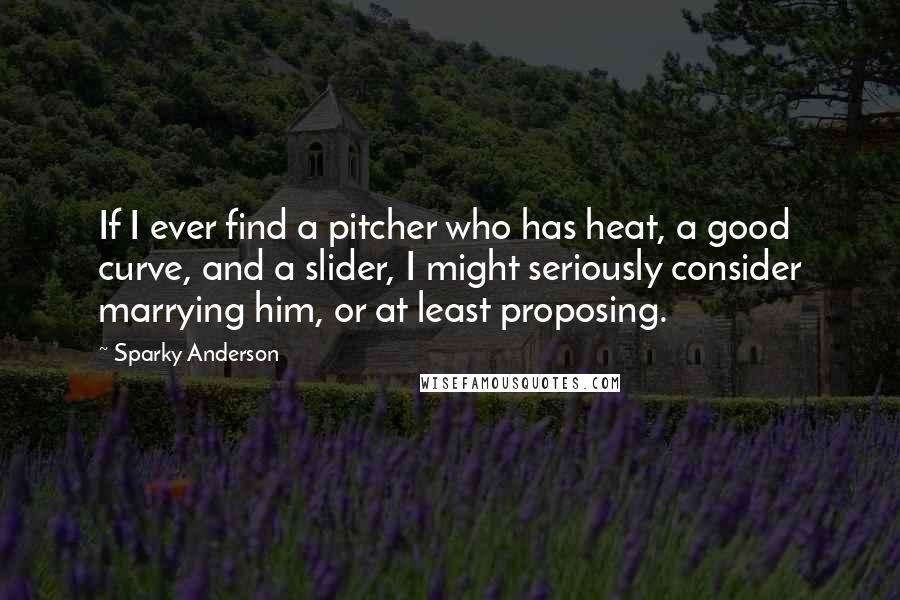 Sparky Anderson Quotes: If I ever find a pitcher who has heat, a good curve, and a slider, I might seriously consider marrying him, or at least proposing.