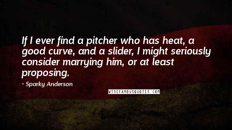 Sparky Anderson Quotes: If I ever find a pitcher who has heat, a good curve, and a slider, I might seriously consider marrying him, or at least proposing.