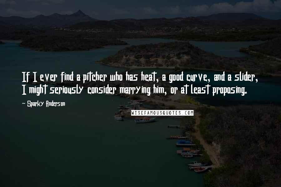 Sparky Anderson Quotes: If I ever find a pitcher who has heat, a good curve, and a slider, I might seriously consider marrying him, or at least proposing.