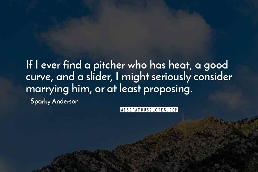 Sparky Anderson Quotes: If I ever find a pitcher who has heat, a good curve, and a slider, I might seriously consider marrying him, or at least proposing.