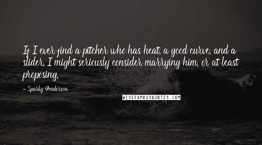 Sparky Anderson Quotes: If I ever find a pitcher who has heat, a good curve, and a slider, I might seriously consider marrying him, or at least proposing.