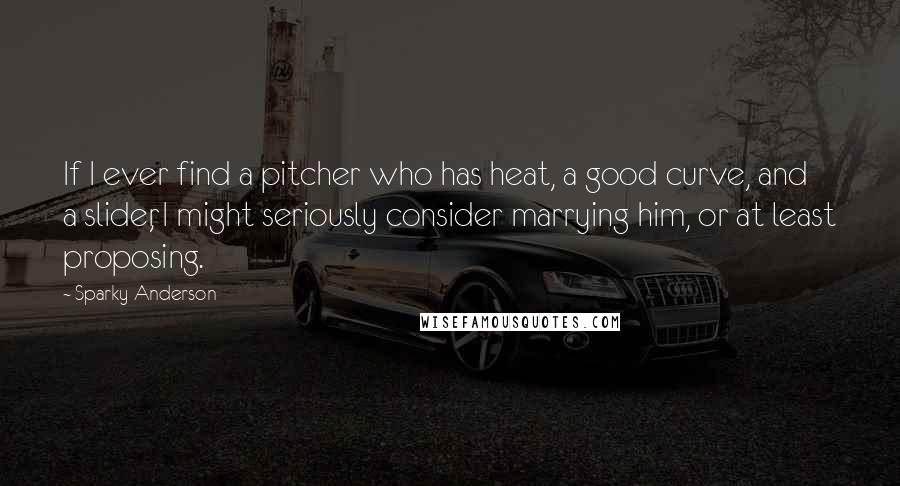 Sparky Anderson Quotes: If I ever find a pitcher who has heat, a good curve, and a slider, I might seriously consider marrying him, or at least proposing.