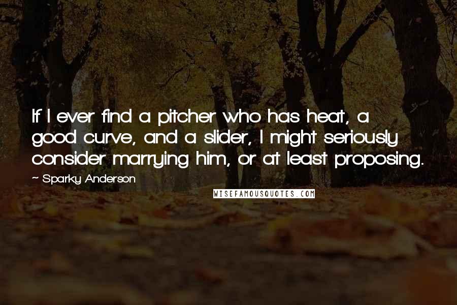 Sparky Anderson Quotes: If I ever find a pitcher who has heat, a good curve, and a slider, I might seriously consider marrying him, or at least proposing.