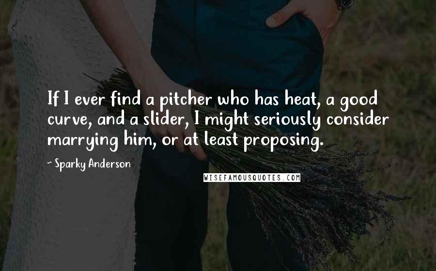 Sparky Anderson Quotes: If I ever find a pitcher who has heat, a good curve, and a slider, I might seriously consider marrying him, or at least proposing.