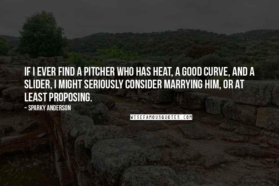 Sparky Anderson Quotes: If I ever find a pitcher who has heat, a good curve, and a slider, I might seriously consider marrying him, or at least proposing.