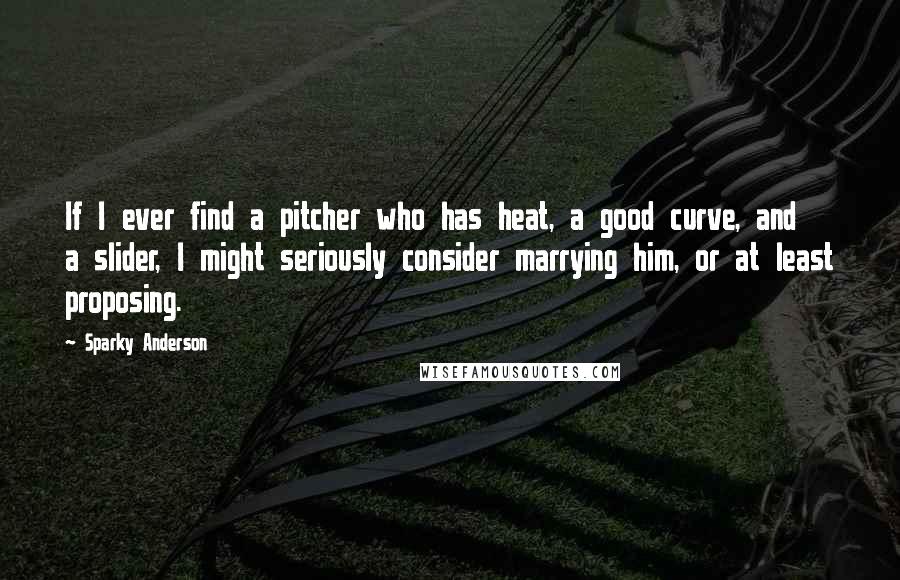 Sparky Anderson Quotes: If I ever find a pitcher who has heat, a good curve, and a slider, I might seriously consider marrying him, or at least proposing.