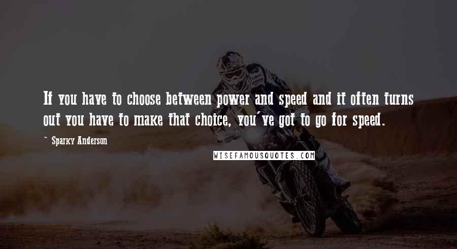 Sparky Anderson Quotes: If you have to choose between power and speed and it often turns out you have to make that choice, you've got to go for speed.