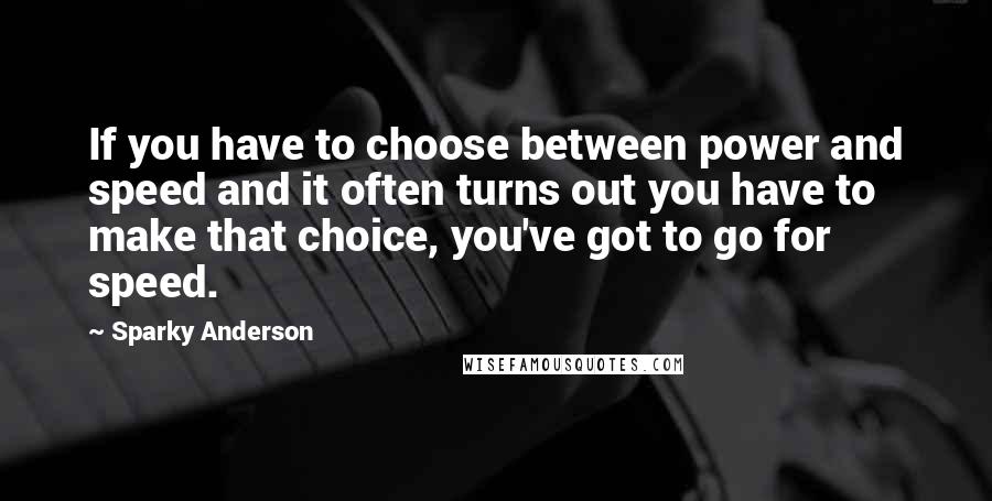 Sparky Anderson Quotes: If you have to choose between power and speed and it often turns out you have to make that choice, you've got to go for speed.