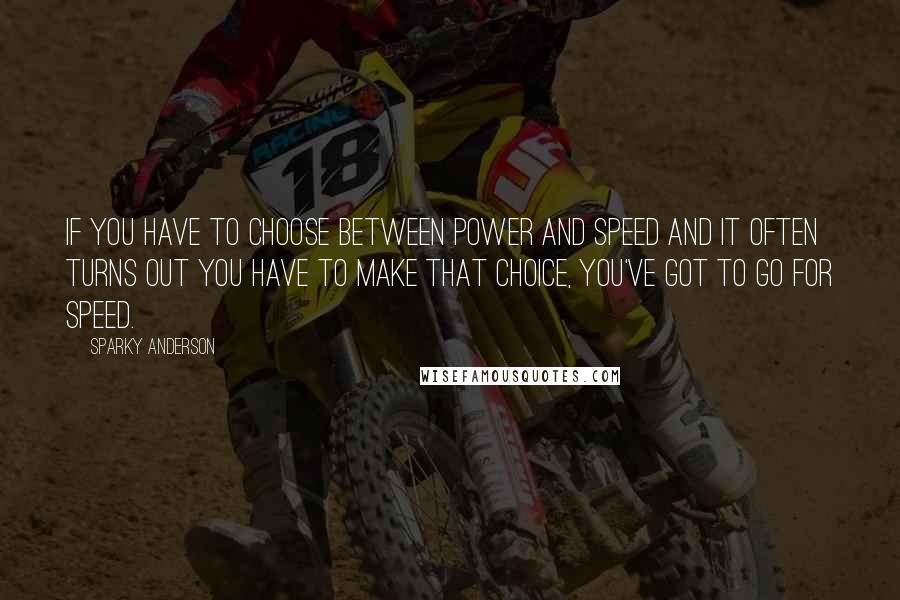 Sparky Anderson Quotes: If you have to choose between power and speed and it often turns out you have to make that choice, you've got to go for speed.