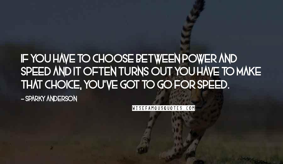 Sparky Anderson Quotes: If you have to choose between power and speed and it often turns out you have to make that choice, you've got to go for speed.