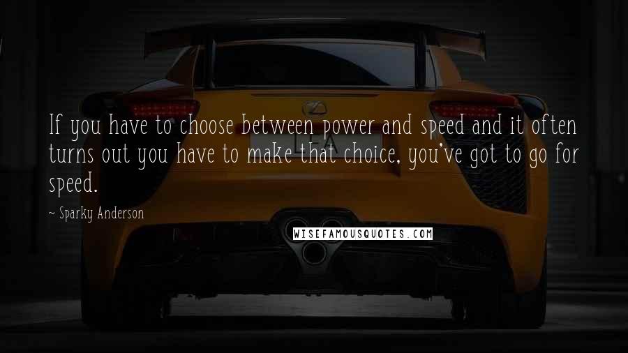 Sparky Anderson Quotes: If you have to choose between power and speed and it often turns out you have to make that choice, you've got to go for speed.