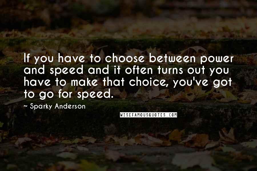 Sparky Anderson Quotes: If you have to choose between power and speed and it often turns out you have to make that choice, you've got to go for speed.