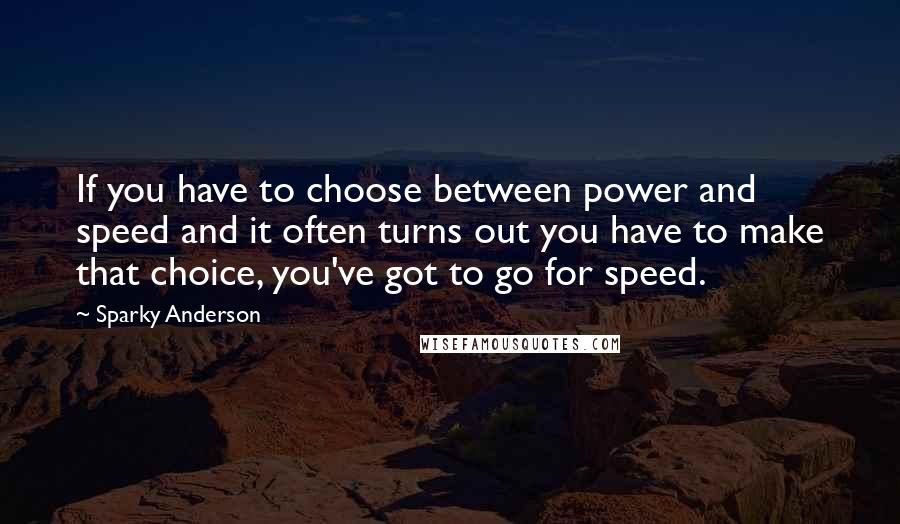 Sparky Anderson Quotes: If you have to choose between power and speed and it often turns out you have to make that choice, you've got to go for speed.