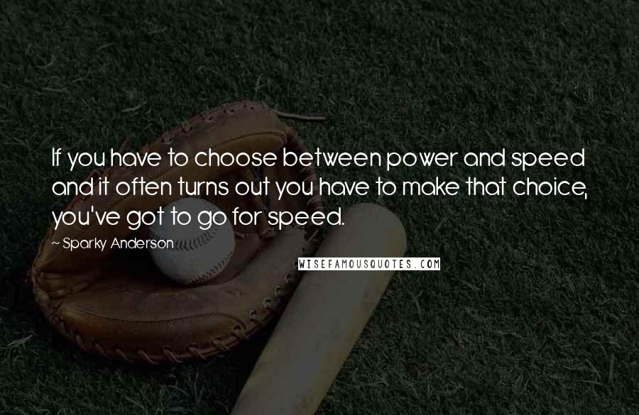 Sparky Anderson Quotes: If you have to choose between power and speed and it often turns out you have to make that choice, you've got to go for speed.