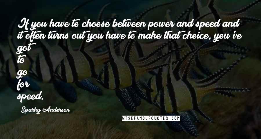 Sparky Anderson Quotes: If you have to choose between power and speed and it often turns out you have to make that choice, you've got to go for speed.