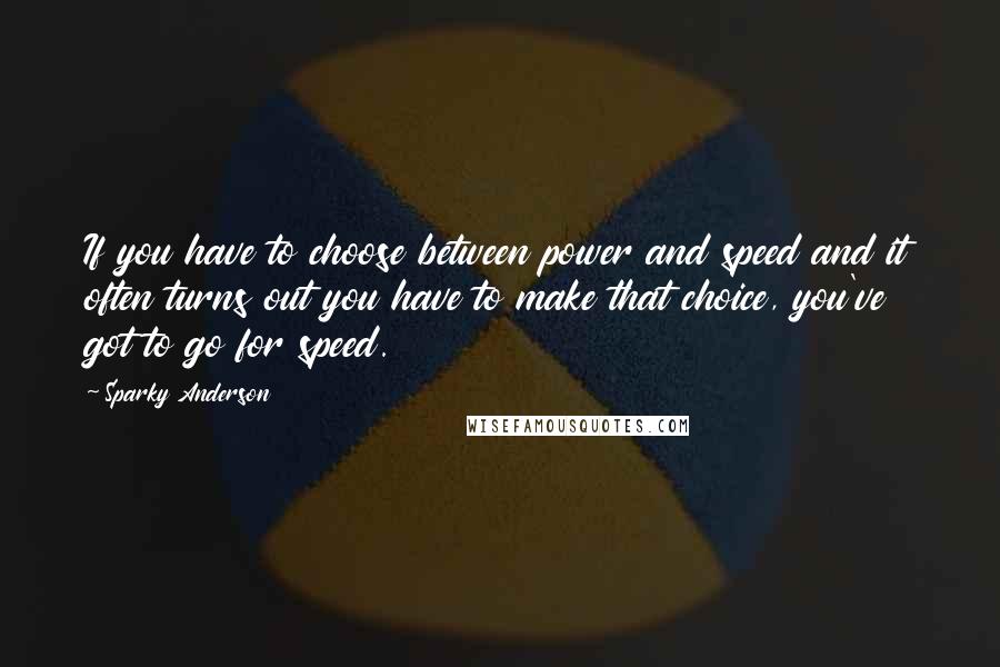 Sparky Anderson Quotes: If you have to choose between power and speed and it often turns out you have to make that choice, you've got to go for speed.