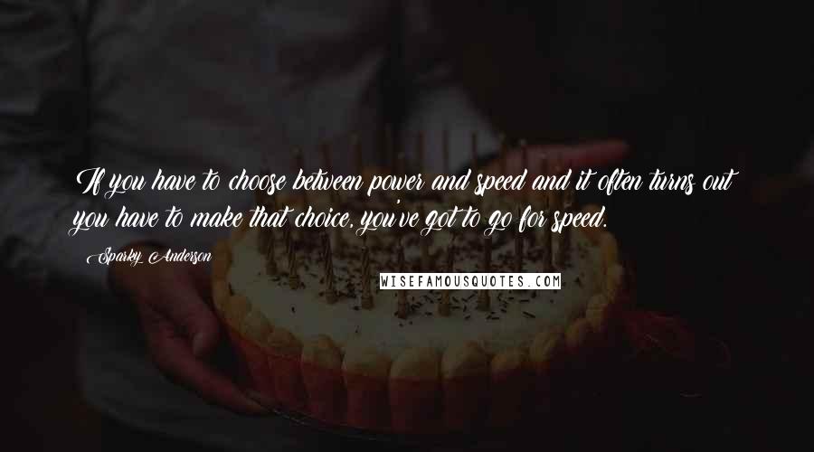 Sparky Anderson Quotes: If you have to choose between power and speed and it often turns out you have to make that choice, you've got to go for speed.