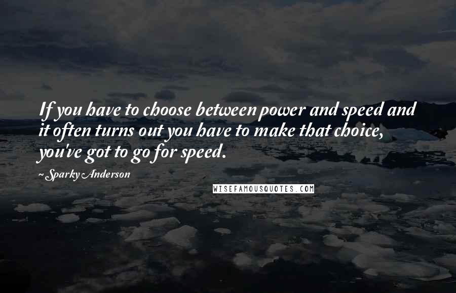 Sparky Anderson Quotes: If you have to choose between power and speed and it often turns out you have to make that choice, you've got to go for speed.