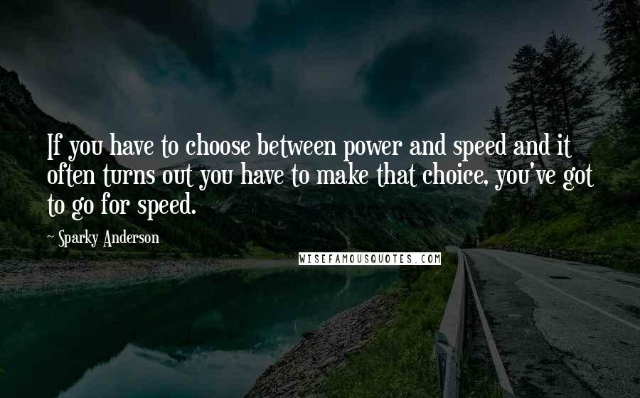 Sparky Anderson Quotes: If you have to choose between power and speed and it often turns out you have to make that choice, you've got to go for speed.