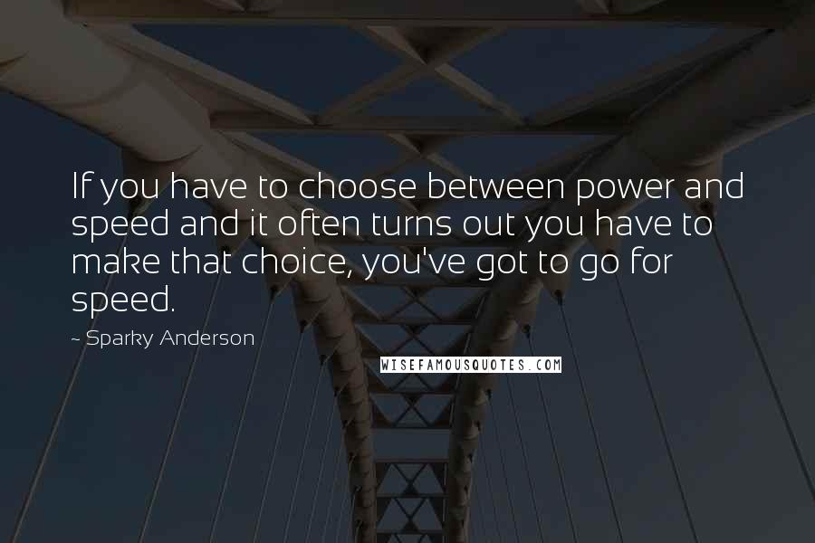 Sparky Anderson Quotes: If you have to choose between power and speed and it often turns out you have to make that choice, you've got to go for speed.