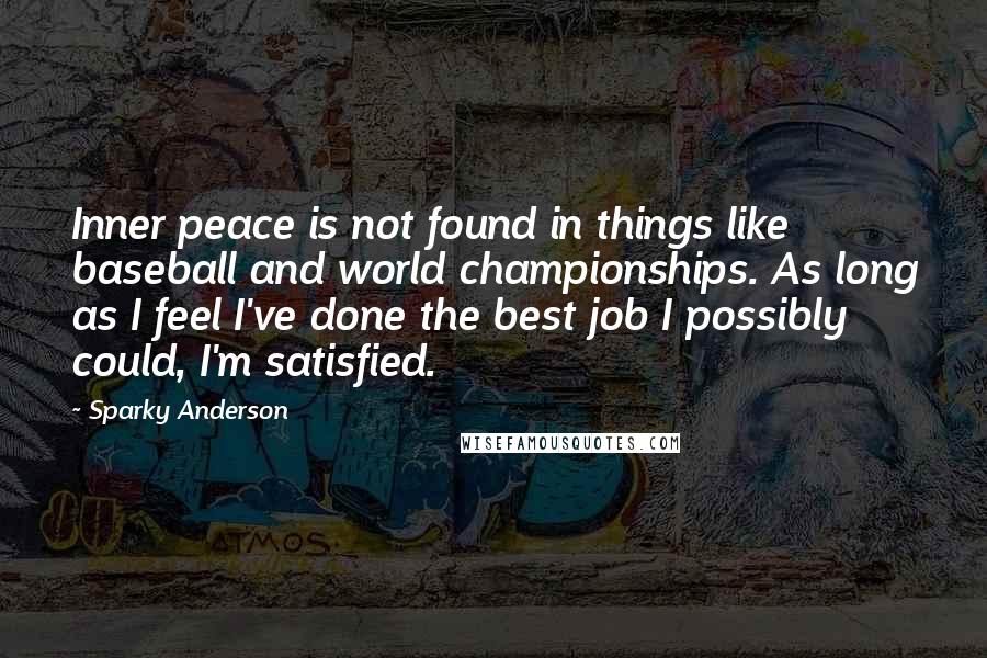 Sparky Anderson Quotes: Inner peace is not found in things like baseball and world championships. As long as I feel I've done the best job I possibly could, I'm satisfied.
