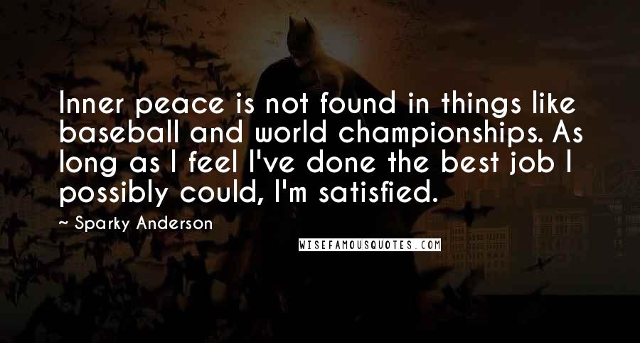 Sparky Anderson Quotes: Inner peace is not found in things like baseball and world championships. As long as I feel I've done the best job I possibly could, I'm satisfied.