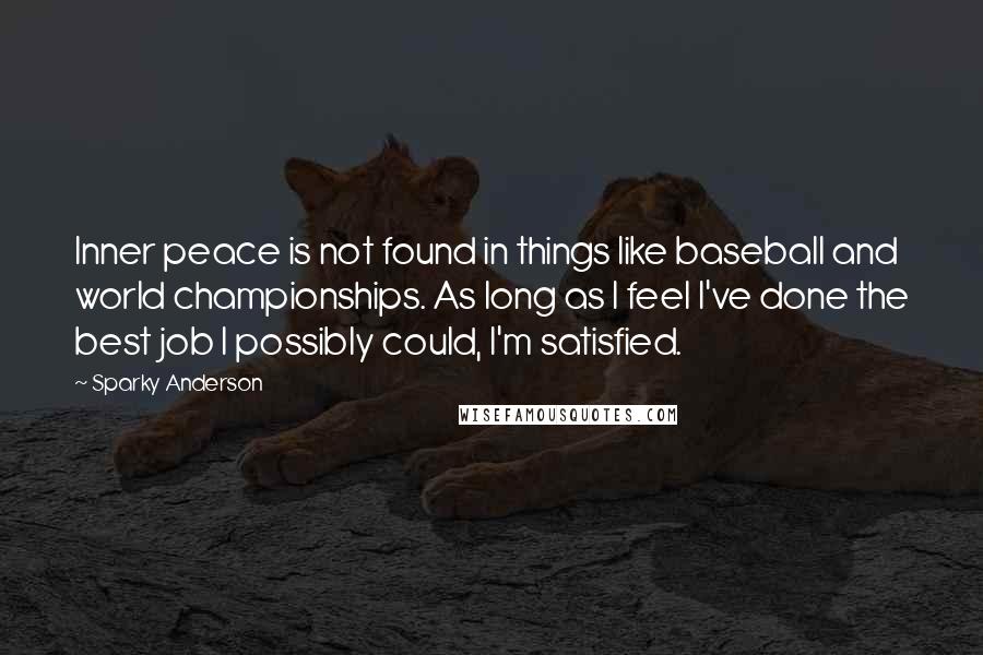 Sparky Anderson Quotes: Inner peace is not found in things like baseball and world championships. As long as I feel I've done the best job I possibly could, I'm satisfied.