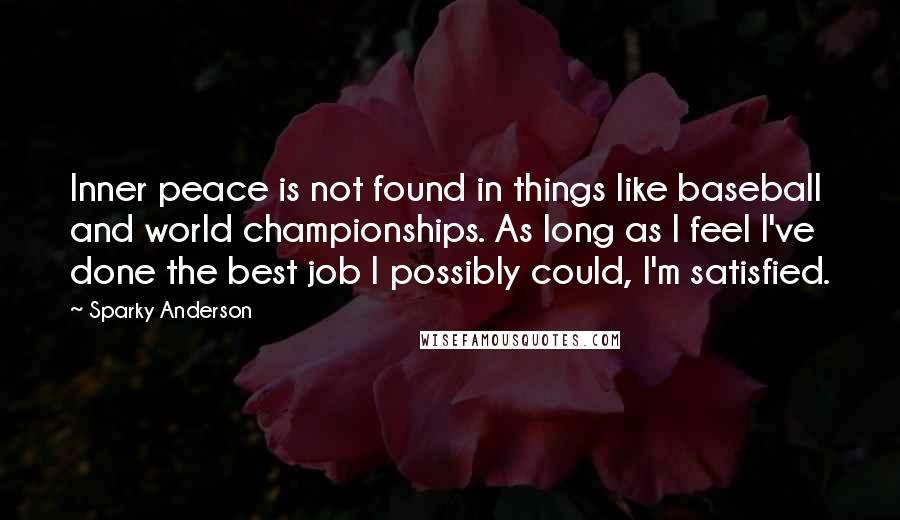 Sparky Anderson Quotes: Inner peace is not found in things like baseball and world championships. As long as I feel I've done the best job I possibly could, I'm satisfied.