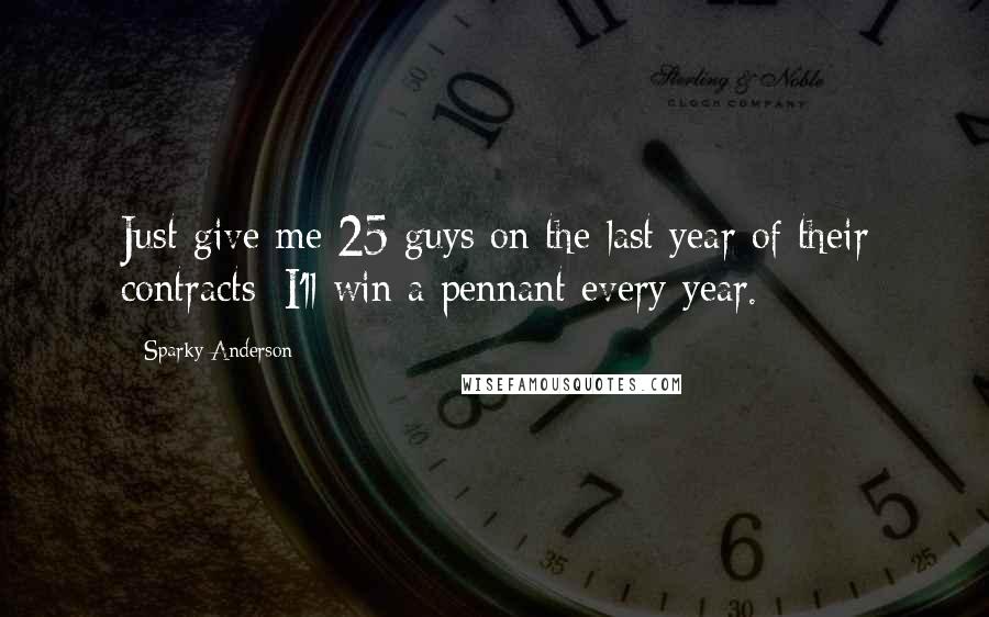 Sparky Anderson Quotes: Just give me 25 guys on the last year of their contracts; I'll win a pennant every year.