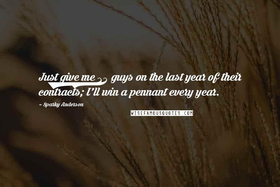 Sparky Anderson Quotes: Just give me 25 guys on the last year of their contracts; I'll win a pennant every year.