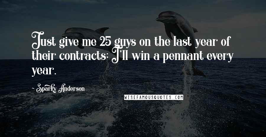 Sparky Anderson Quotes: Just give me 25 guys on the last year of their contracts; I'll win a pennant every year.