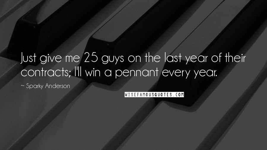 Sparky Anderson Quotes: Just give me 25 guys on the last year of their contracts; I'll win a pennant every year.