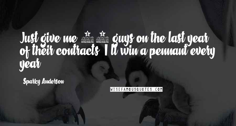Sparky Anderson Quotes: Just give me 25 guys on the last year of their contracts; I'll win a pennant every year.